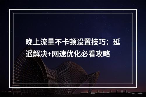 晚上流量不卡顿设置技巧：延迟解决+网速优化必看攻略