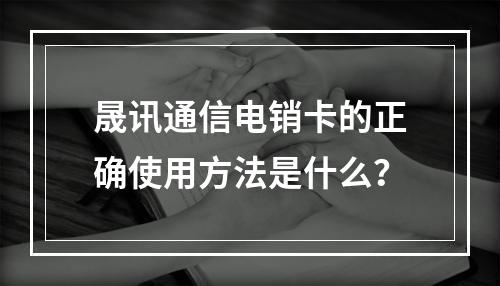 晟讯通信电销卡的正确使用方法是什么？