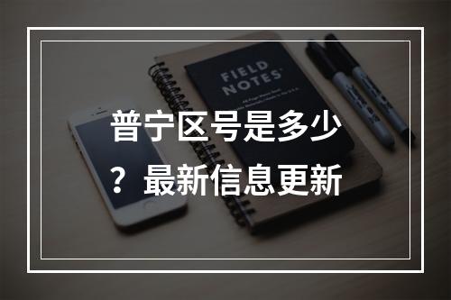 普宁区号是多少？最新信息更新