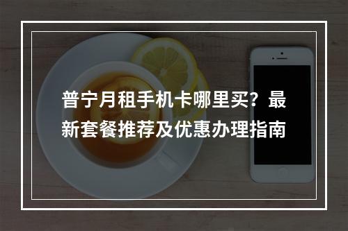 普宁月租手机卡哪里买？最新套餐推荐及优惠办理指南