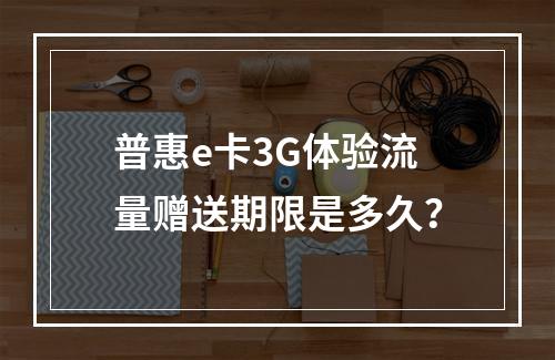 普惠e卡3G体验流量赠送期限是多久？
