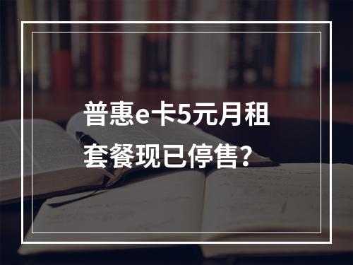 普惠e卡5元月租套餐现已停售？
