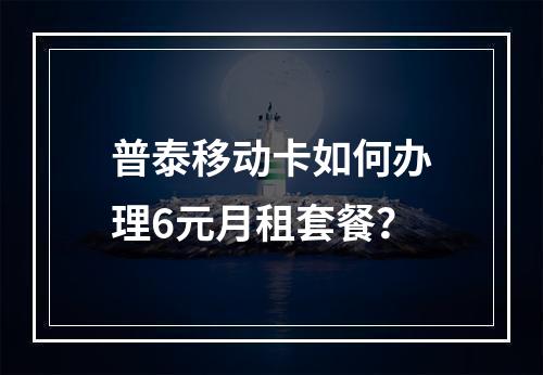 普泰移动卡如何办理6元月租套餐？