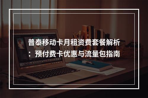 普泰移动卡月租资费套餐解析：预付费卡优惠与流量包指南