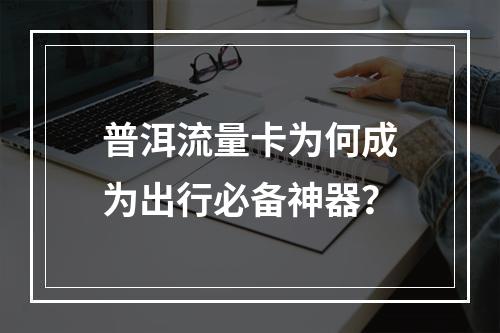 普洱流量卡为何成为出行必备神器？