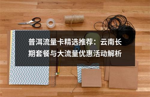 普洱流量卡精选推荐：云南长期套餐与大流量优惠活动解析