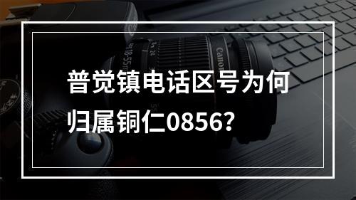 普觉镇电话区号为何归属铜仁0856？