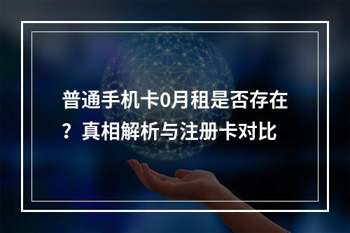 普通手机卡0月租是否存在？真相解析与注册卡对比