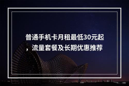 普通手机卡月租最低30元起，流量套餐及长期优惠推荐