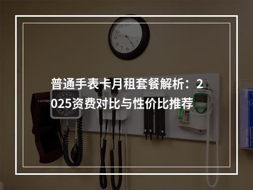 普通手表卡月租套餐解析：2025资费对比与性价比推荐