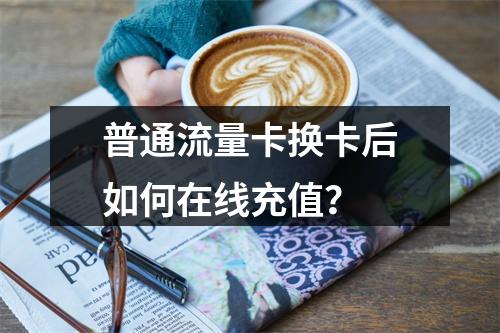 普通流量卡换卡后如何在线充值？