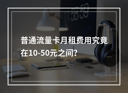 普通流量卡月租费用究竟在10-50元之间？