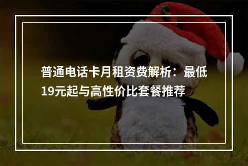 普通电话卡月租资费解析：最低19元起与高性价比套餐推荐