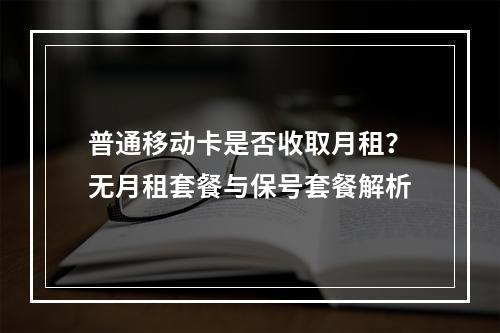 普通移动卡是否收取月租？无月租套餐与保号套餐解析