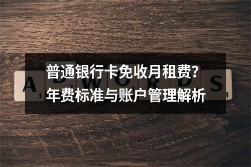普通银行卡免收月租费？年费标准与账户管理解析