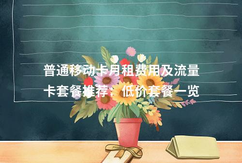 普通移动卡月租费用及流量卡套餐推荐：低价套餐一览