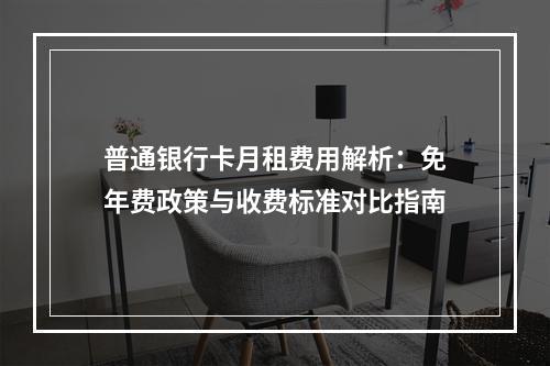 普通银行卡月租费用解析：免年费政策与收费标准对比指南