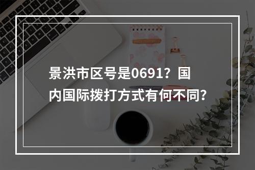 景洪市区号是0691？国内国际拨打方式有何不同？
