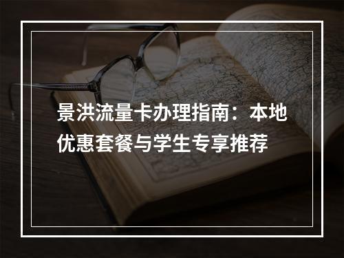 景洪流量卡办理指南：本地优惠套餐与学生专享推荐