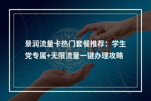 景润流量卡热门套餐推荐：学生党专属+无限流量一键办理攻略