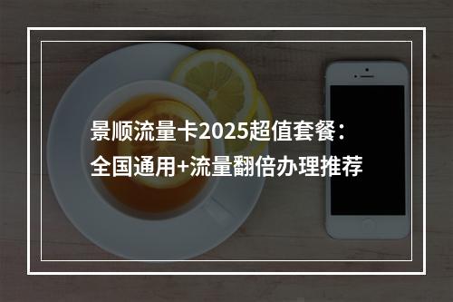 景顺流量卡2025超值套餐：全国通用+流量翻倍办理推荐