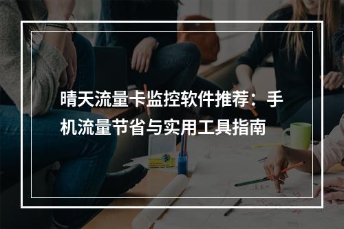 晴天流量卡监控软件推荐：手机流量节省与实用工具指南
