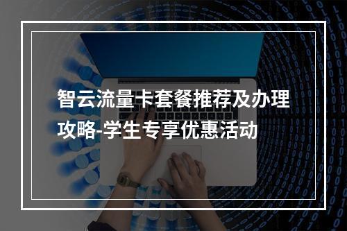 智云流量卡套餐推荐及办理攻略-学生专享优惠活动