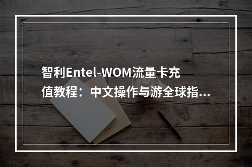 智利Entel-WOM流量卡充值教程：中文操作与游全球指南