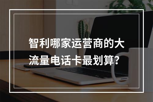 智利哪家运营商的大流量电话卡最划算？