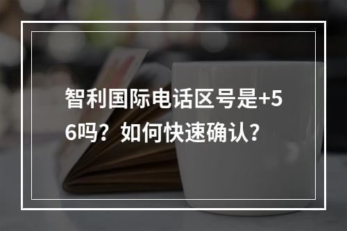 智利国际电话区号是+56吗？如何快速确认？