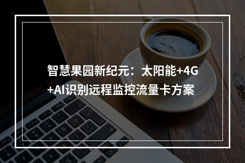 智慧果园新纪元：太阳能+4G+AI识别远程监控流量卡方案