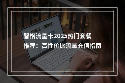 智格流量卡2025热门套餐推荐：高性价比流量充值指南