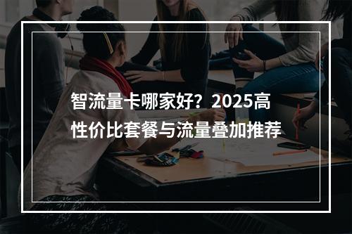 智流量卡哪家好？2025高性价比套餐与流量叠加推荐