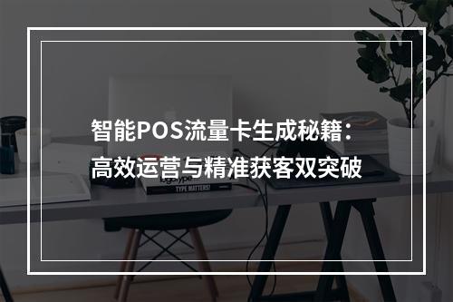 智能POS流量卡生成秘籍：高效运营与精准获客双突破