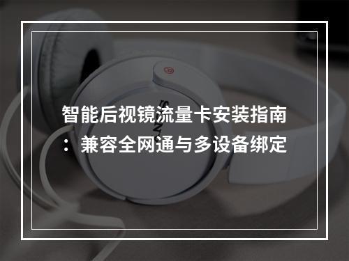 智能后视镜流量卡安装指南：兼容全网通与多设备绑定