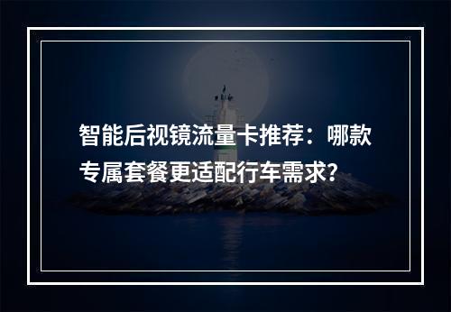 智能后视镜流量卡推荐：哪款专属套餐更适配行车需求？