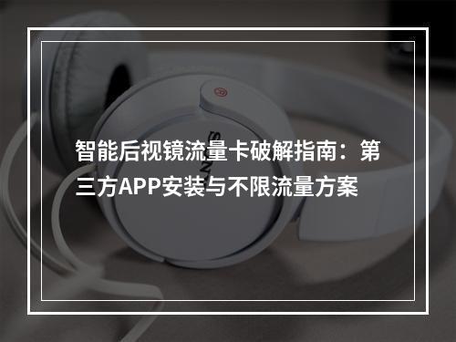 智能后视镜流量卡破解指南：第三方APP安装与不限流量方案