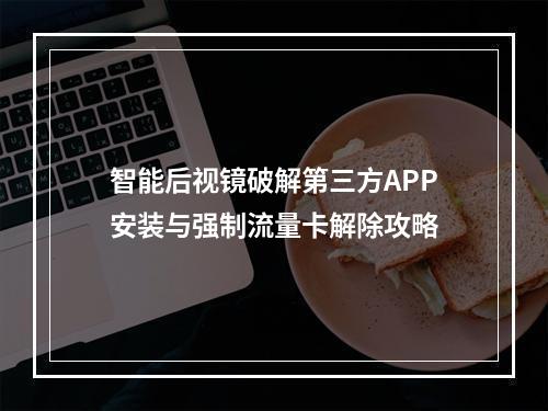 智能后视镜破解第三方APP安装与强制流量卡解除攻略