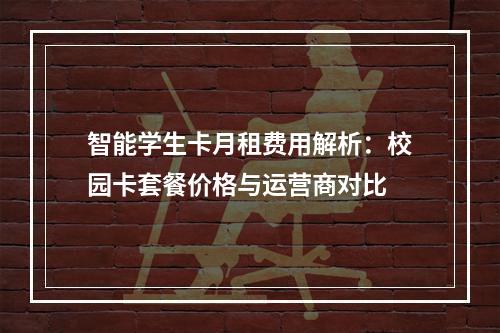 智能学生卡月租费用解析：校园卡套餐价格与运营商对比
