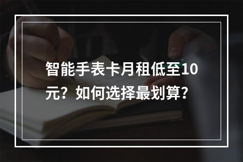 智能手表卡月租低至10元？如何选择最划算？