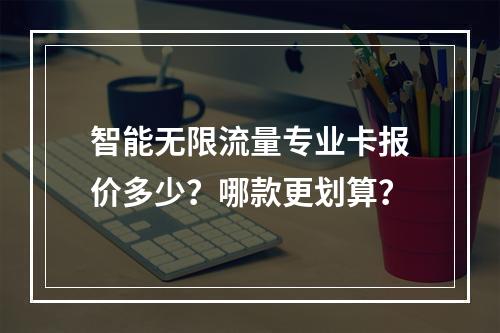 智能无限流量专业卡报价多少？哪款更划算？