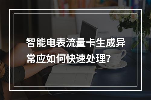智能电表流量卡生成异常应如何快速处理？