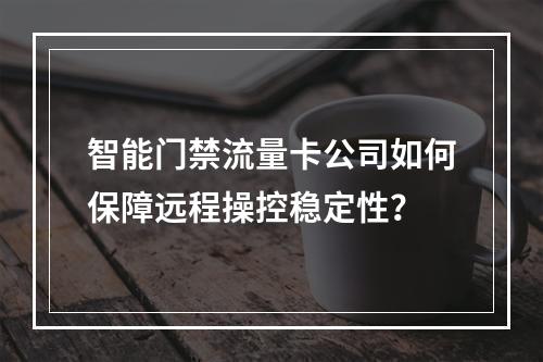 智能门禁流量卡公司如何保障远程操控稳定性？
