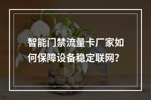 智能门禁流量卡厂家如何保障设备稳定联网？