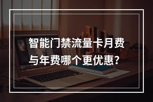 智能门禁流量卡月费与年费哪个更优惠？
