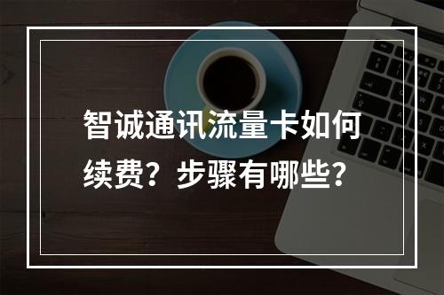 智诚通讯流量卡如何续费？步骤有哪些？