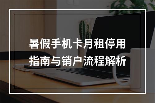 暑假手机卡月租停用指南与销户流程解析