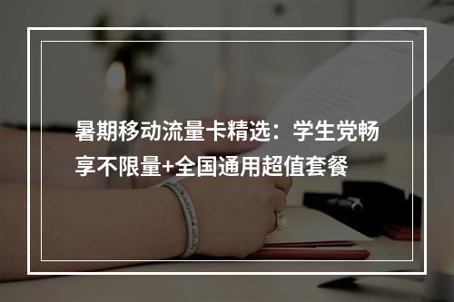 暑期移动流量卡精选：学生党畅享不限量+全国通用超值套餐