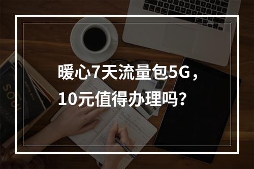 暖心7天流量包5G，10元值得办理吗？