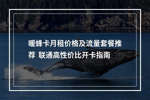 暖蜂卡月租价格及流量套餐推荐  联通高性价比开卡指南